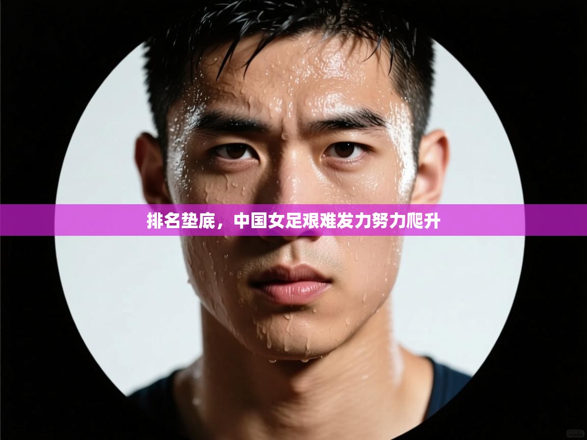 排名垫底，中国女足艰难发力努力爬升  第2张